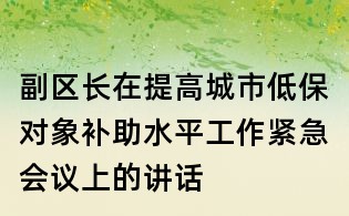 副区长在提高城市低保对象补助水平工作紧急会议上的讲话