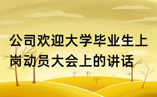 公司欢迎大学毕业生上岗动员大会上的讲话