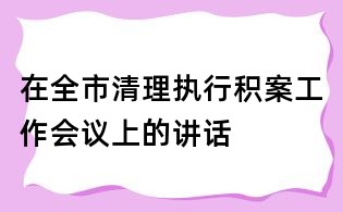 在全市清理执行积案工作会议上的讲话
