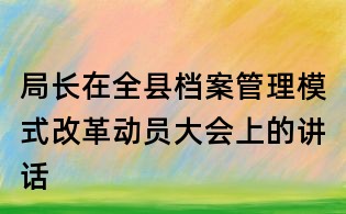 局长在全县档案管理模式改革动员大会上的讲话
