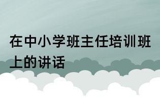 在中小学班主任培训班上的讲话