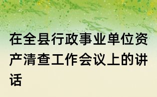在全县行政事业单位资产清查工作会议上的讲话