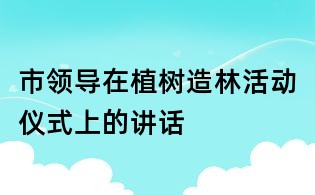 市领导在植树造林活动仪式上的讲话