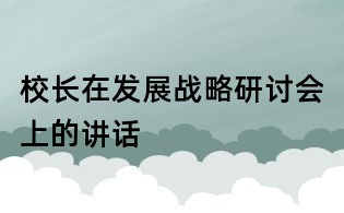 校长在发展战略研讨会上的讲话