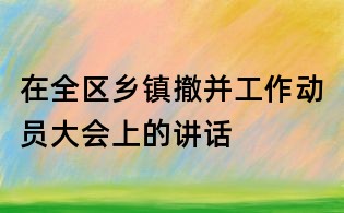 在全区乡镇撤并工作动员大会上的讲话