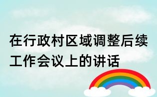 在行政村区域调整后续工作会议上的讲话