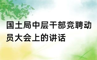 国土局中层干部竞聘动员大会上的讲话