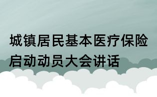 城镇居民基本医疗保险启动动员大会讲话