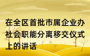 在全区首批市属企业办社会职能分离移交仪式上的讲话