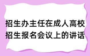 招生办主任在成人高校招生报名会议上的讲话