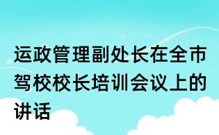 运政管理副处长在全市驾校校长培训会议上的讲话