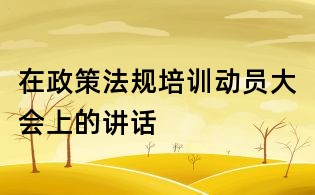 在政策法规培训动员大会上的讲话