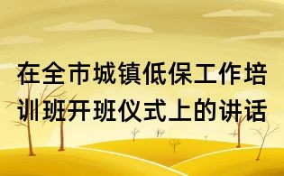 在全市城镇低保工作培训班开班仪式上的讲话