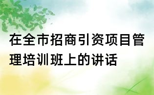 在全市招商引资项目管理培训班上的讲话
