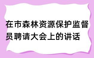 在市森林资源保护监督员聘请大会上的讲话