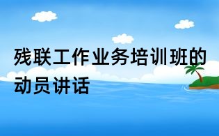 残联工作业务培训班的动员讲话