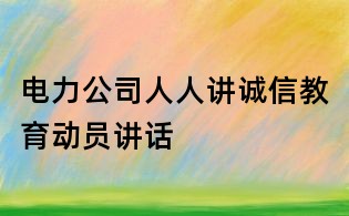电力公司人人讲诚信教育动员讲话