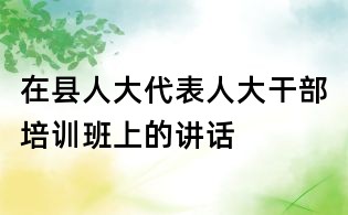 在县人大代表人大干部培训班上的讲话