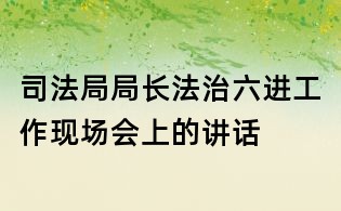司法局局长法治六进工作现场会上的讲话