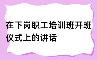 在下岗职工培训班开班仪式上的讲话