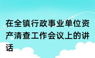 在全镇行政事业单位资产清查工作会议上的讲话