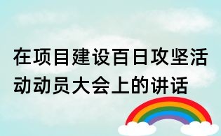 在项目建设百日攻坚活动动员大会上的讲话