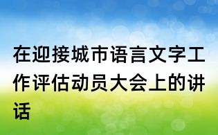 在迎接城市语言文字工作评估动员大会上的讲话