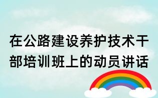在公路建设养护技术干部培训班上的动员讲话