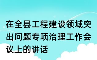 在全县工程建设领域突出问题专项治理工作会议上的讲话