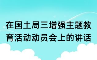 在国土局三增强主题教育活动动员会上的讲话