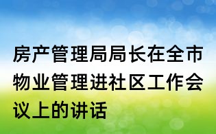 房产管理局局长在全市物业管理进社区工作会议上的讲话