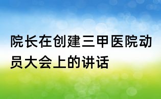 院长在创建三甲医院动员大会上的讲话