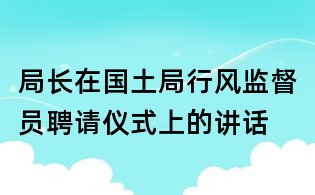 局长在国土局行风监督员聘请仪式上的讲话