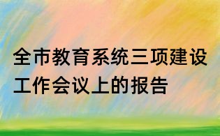 全市教育系统三项建设工作会议上的报告