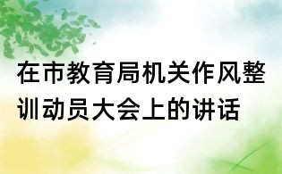 在市教育局机关作风整训动员大会上的讲话