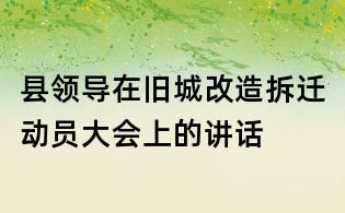 县领导在旧城改造拆迁动员大会上的讲话