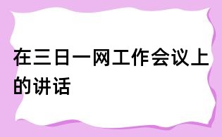 在三日一网工作会议上的讲话