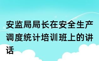 安监局局长在安全生产调度统计培训班上的讲话