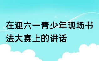 在迎六一青少年现场书法大赛上的讲话