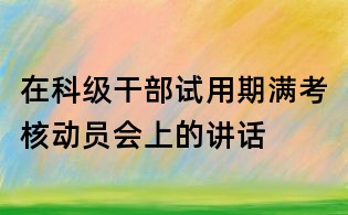 在科级干部试用期满考核动员会上的讲话