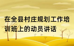 在全县村庄规划工作培训班上的动员讲话