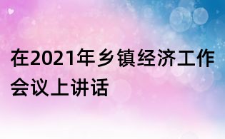 在2021年乡镇经济工作会议上讲话
