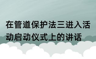 在管道保护法三进入活动启动仪式上的讲话