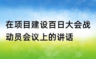 在项目建设百日大会战动员会议上的讲话