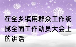 在全乡镇用群众工作统揽全面工作动员大会上的讲话