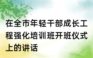 在全市年轻干部成长工程强化培训班开班仪式上的讲话