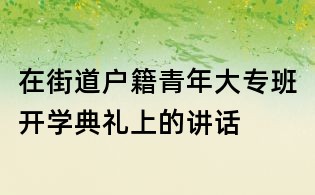 在街道户籍青年大专班开学典礼上的讲话