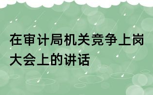 在审计局机关竞争上岗大会上的讲话