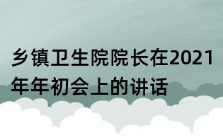 乡镇卫生院院长在2021年年初会上的讲话