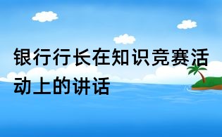 银行行长在知识竞赛活动上的讲话